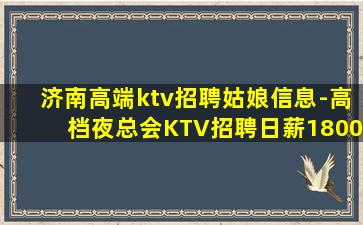 济南高端ktv招聘姑娘信息-高档夜总会KTV招聘日薪1800